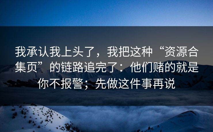 我承认我上头了，我把这种“资源合集页”的链路追完了：他们赌的就是你不报警；先做这件事再说