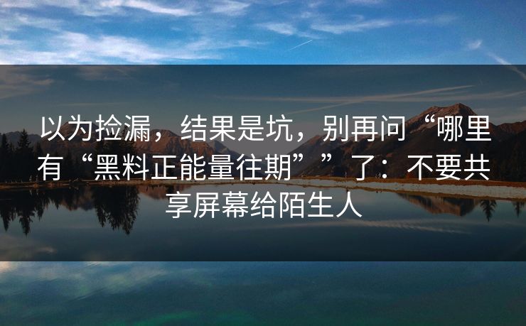 以为捡漏，结果是坑，别再问“哪里有“黑料正能量往期””了：不要共享屏幕给陌生人