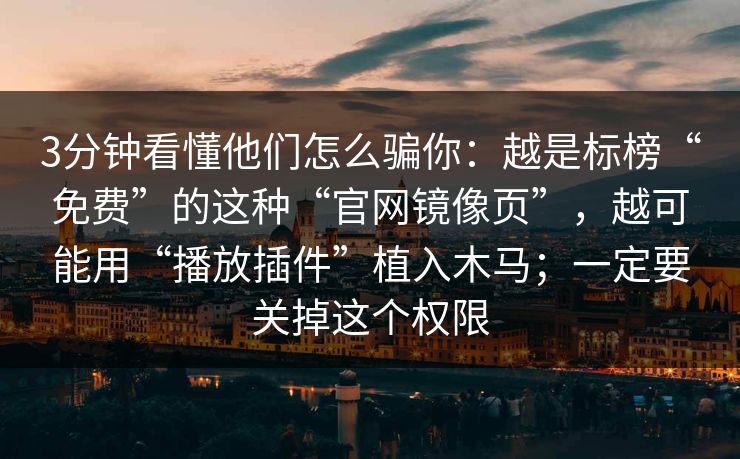 3分钟看懂他们怎么骗你：越是标榜“免费”的这种“官网镜像页”，越可能用“播放插件”植入木马；一定要关掉这个权限