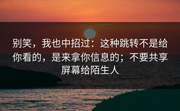 别笑，我也中招过：这种跳转不是给你看的，是来拿你信息的；不要共享屏幕给陌生人