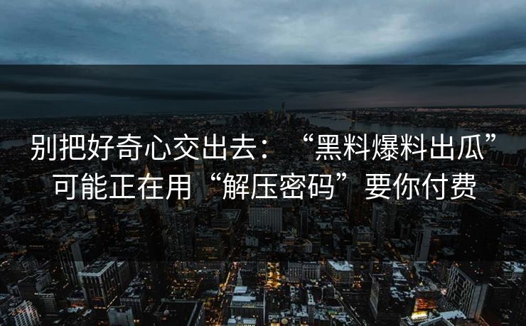 别把好奇心交出去：“黑料爆料出瓜”可能正在用“解压密码”要你付费