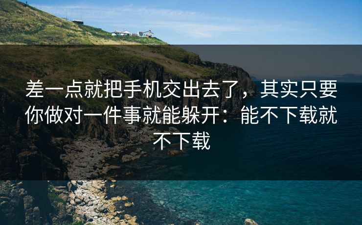 差一点就把手机交出去了，其实只要你做对一件事就能躲开：能不下载就不下载
