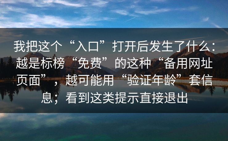 我把这个“入口”打开后发生了什么：越是标榜“免费”的这种“备用网址页面”，越可能用“验证年龄”套信息；看到这类提示直接退出