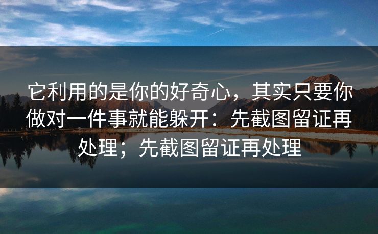 它利用的是你的好奇心，其实只要你做对一件事就能躲开：先截图留证再处理；先截图留证再处理
