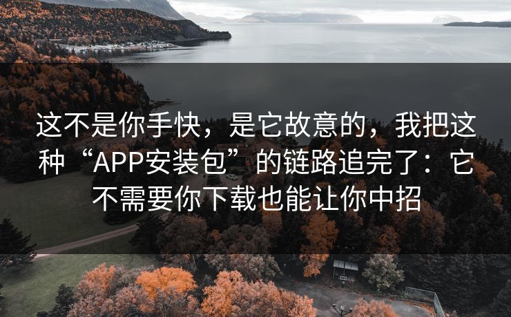 这不是你手快，是它故意的，我把这种“APP安装包”的链路追完了：它不需要你下载也能让你中招