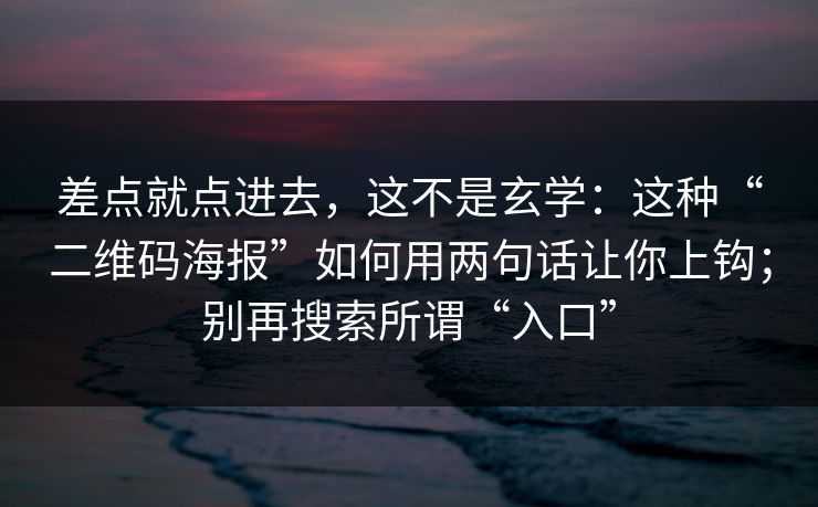 差点就点进去，这不是玄学：这种“二维码海报”如何用两句话让你上钩；别再搜索所谓“入口”