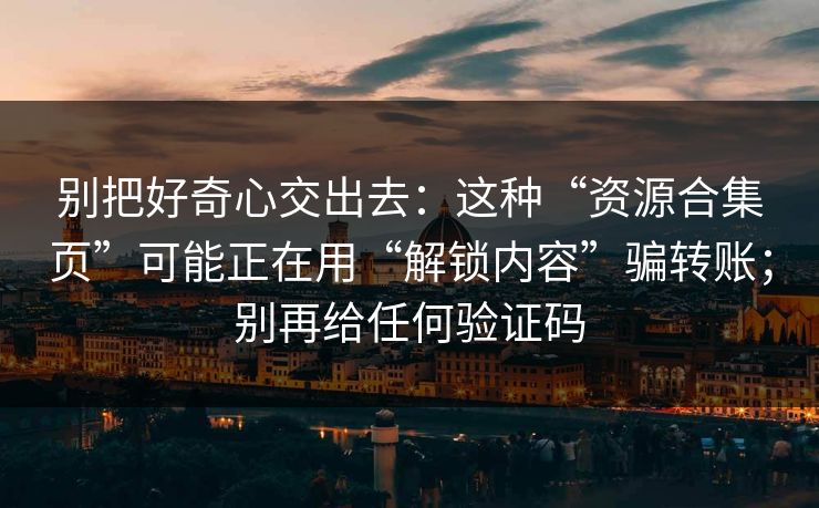 别把好奇心交出去：这种“资源合集页”可能正在用“解锁内容”骗转账；别再给任何验证码