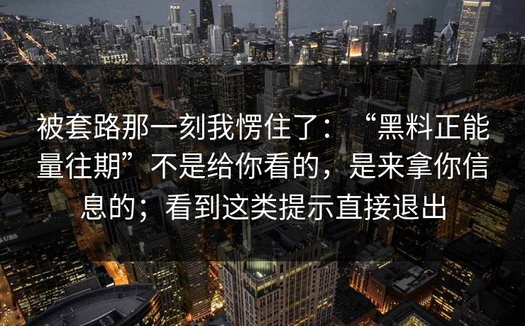 被套路那一刻我愣住了：“黑料正能量往期”不是给你看的，是来拿你信息的；看到这类提示直接退出
