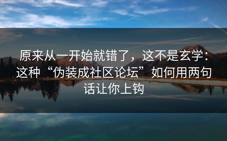 原来从一开始就错了，这不是玄学：这种“伪装成社区论坛”如何用两句话让你上钩