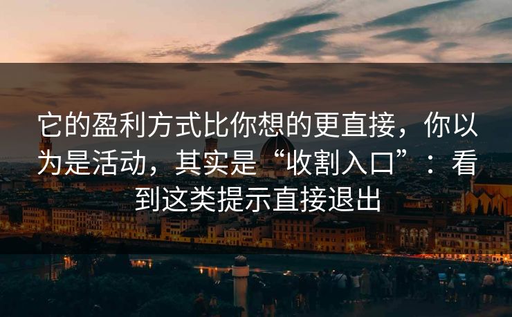 它的盈利方式比你想的更直接，你以为是活动，其实是“收割入口”：看到这类提示直接退出