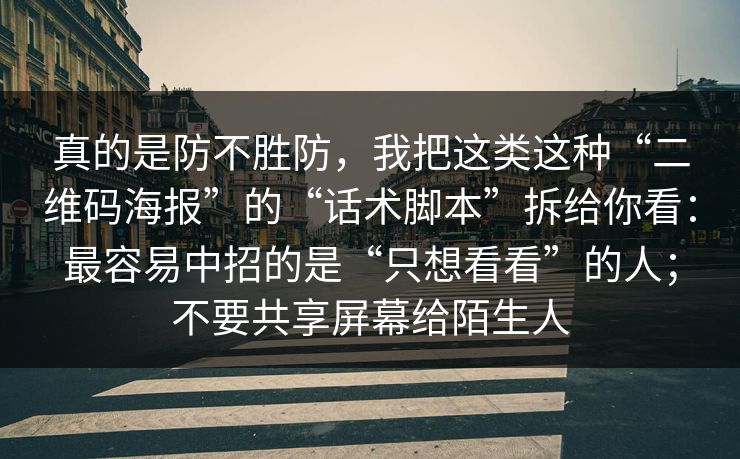 真的是防不胜防，我把这类这种“二维码海报”的“话术脚本”拆给你看：最容易中招的是“只想看看”的人；不要共享屏幕给陌生人