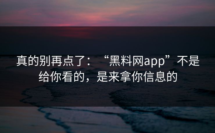 真的别再点了:“黑料网app”不是给你看的,是来拿你信息的 真的别再点了:“黑料网app”不是给你看的,是来拿你信息的