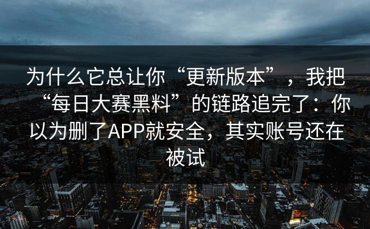 为什么它总让你“更新版本”，我把“每日大赛黑料”的链路追完了：你以为删了APP就安全，其实账号还在被试