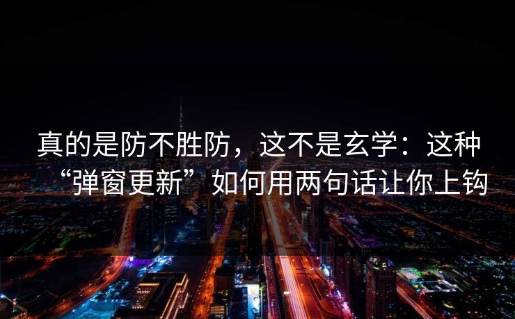 真的是防不胜防，这不是玄学：这种“弹窗更新”如何用两句话让你上钩