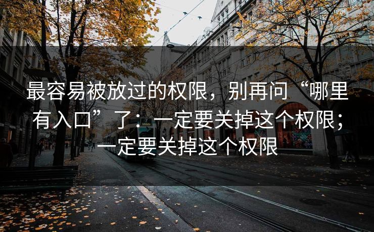 最容易被放过的权限，别再问“哪里有入口”了：一定要关掉这个权限；一定要关掉这个权限