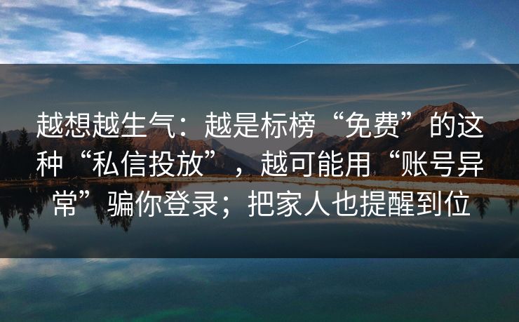 越想越生气：越是标榜“免费”的这种“私信投放”，越可能用“账号异常”骗你登录；把家人也提醒到位