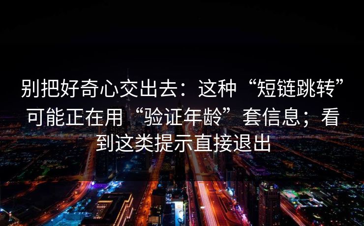 别把好奇心交出去：这种“短链跳转”可能正在用“验证年龄”套信息；看到这类提示直接退出