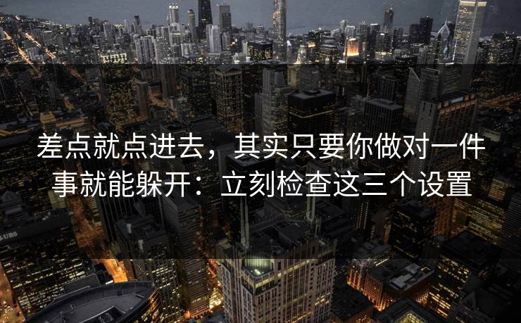 差点就点进去，其实只要你做对一件事就能躲开：立刻检查这三个设置