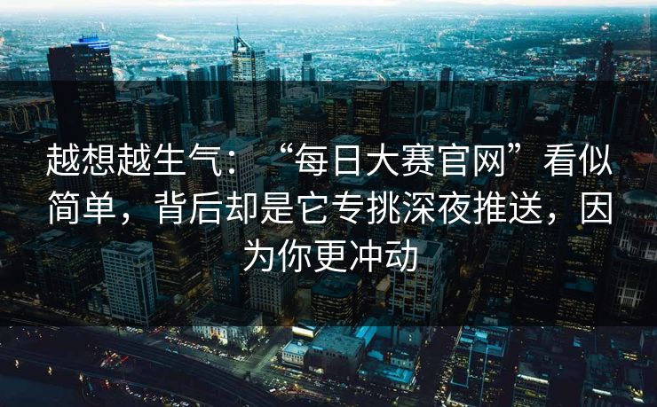越想越生气：“每日大赛官网”看似简单，背后却是它专挑深夜推送，因为你更冲动