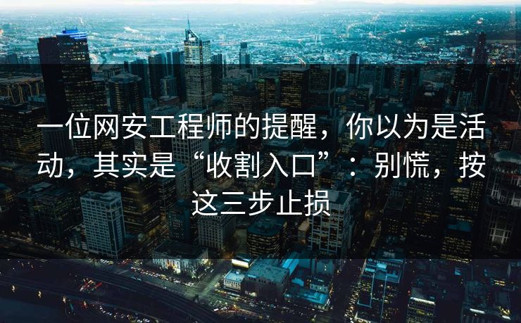 一位网安工程师的提醒，你以为是活动，其实是“收割入口”：别慌，按这三步止损