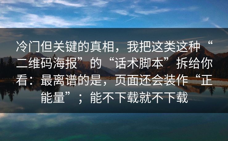 冷门但关键的真相，我把这类这种“二维码海报”的“话术脚本”拆给你看：最离谱的是，页面还会装作“正能量”；能不下载就不下载