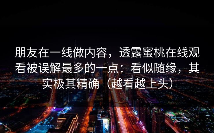朋友在一线做内容，透露蜜桃在线观看被误解最多的一点：看似随缘，其实极其精确（越看越上头）