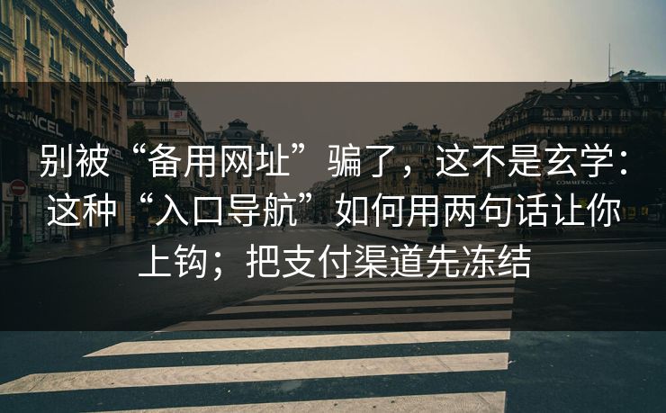 别被“备用网址”骗了，这不是玄学：这种“入口导航”如何用两句话让你上钩；把支付渠道先冻结