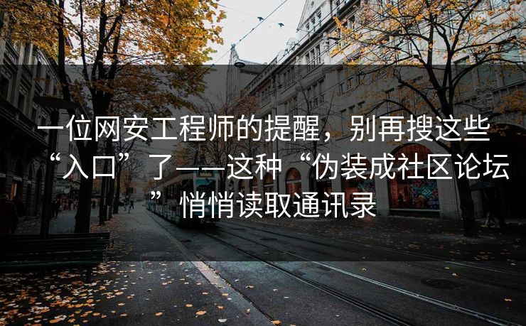 一位网安工程师的提醒，别再搜这些“入口”了——这种“伪装成社区论坛”悄悄读取通讯录