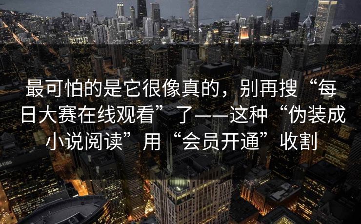 最可怕的是它很像真的，别再搜“每日大赛在线观看”了——这种“伪装成小说阅读”用“会员开通”收割
