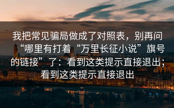 我把常见骗局做成了对照表，别再问“哪里有打着“万里长征小说”旗号的链接”了：看到这类提示直接退出；看到这类提示直接退出