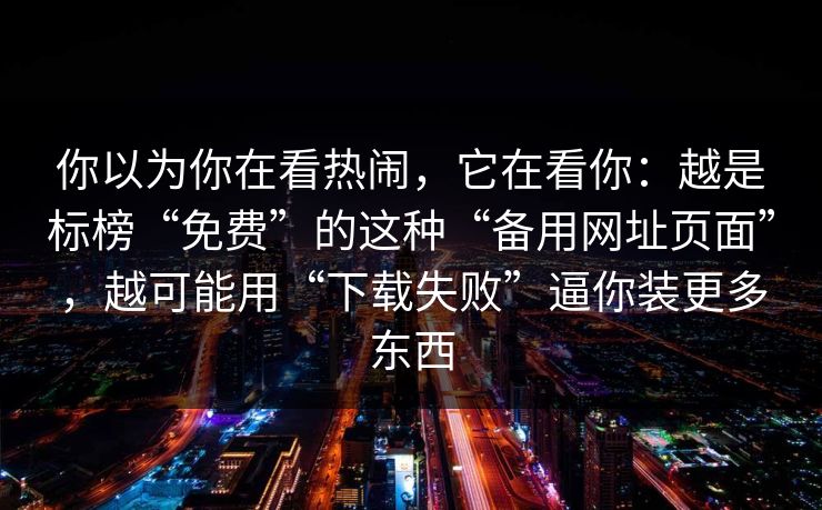 你以为你在看热闹，它在看你：越是标榜“免费”的这种“备用网址页面”，越可能用“下载失败”逼你装更多东西