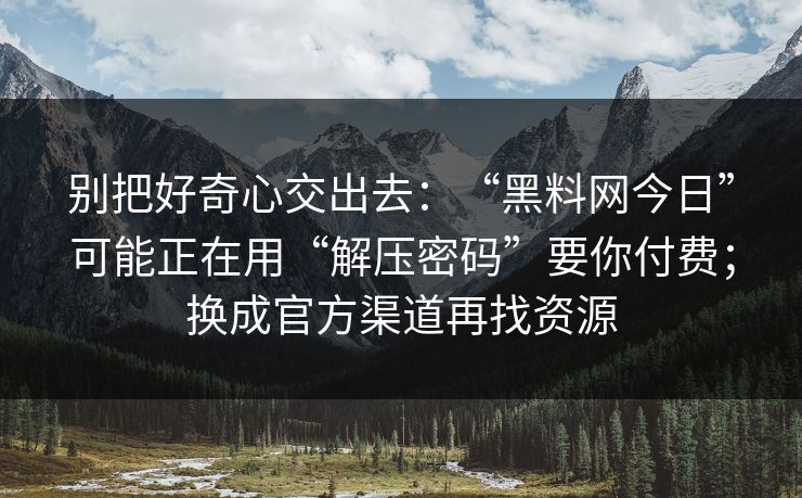 别把好奇心交出去：“<strong>黑料网</strong>今日”可能正在用“解压密码”要你付费；换成官方渠道再找资源