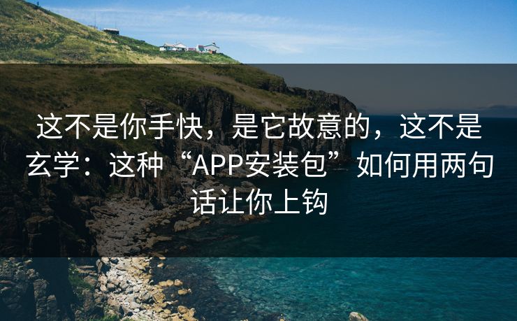 这不是你手快，是它故意的，这不是玄学：这种“APP安装包”如何用两句话让你上钩