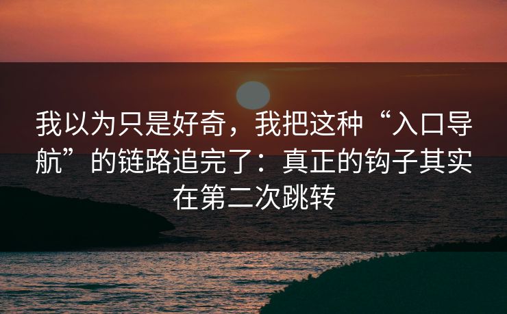 我以为只是好奇，我把这种“入口导航”的链路追完了：真正的钩子其实在第二次跳转