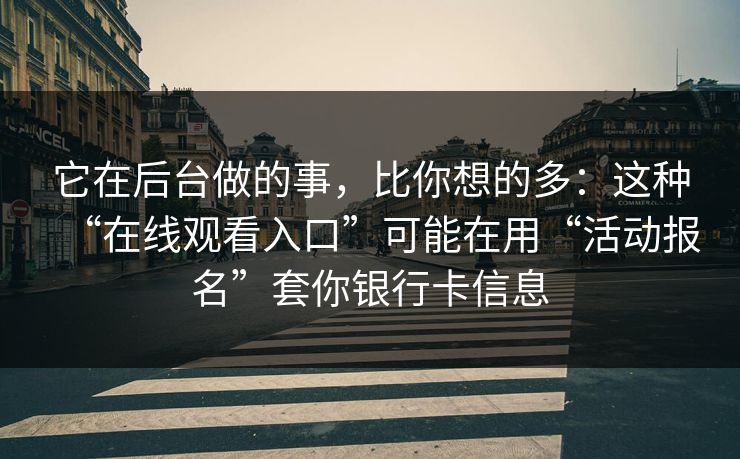 它在后台做的事，比你想的多：这种“在线观看入口”可能在用“活动报名”套你银行卡信息