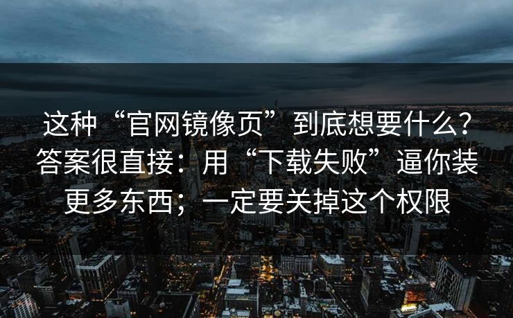 这种“官网镜像页”到底想要什么？答案很直接：用“下载失败”逼你装更多东西；一定要关掉这个权限