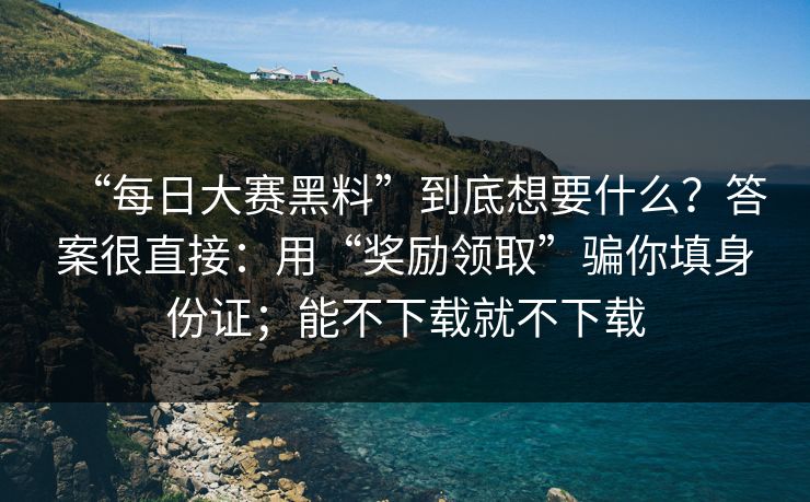 “每日大赛黑料”到底想要什么？答案很直接：用“奖励领取”骗你填身份证；能不下载就不下载