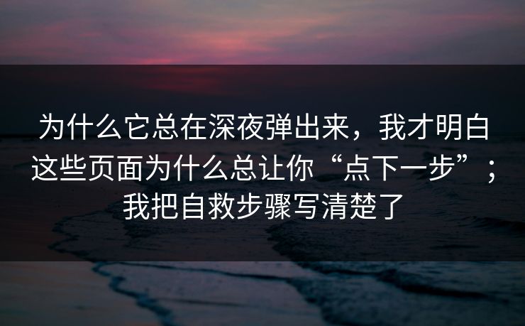 为什么它总在深夜弹出来，我才明白这些页面为什么总让你“点下一步”；我把自救步骤写清楚了
