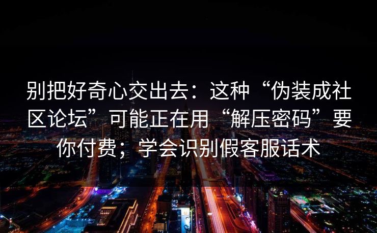别把好奇心交出去：这种“伪装成社区论坛”可能正在用“解压密码”要你付费；学会识别假客服话术