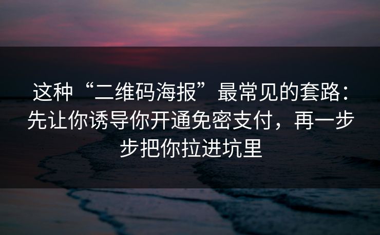 这种“二维码海报”最常见的套路：先让你诱导你开通免密支付，再一步步把你拉进坑里
