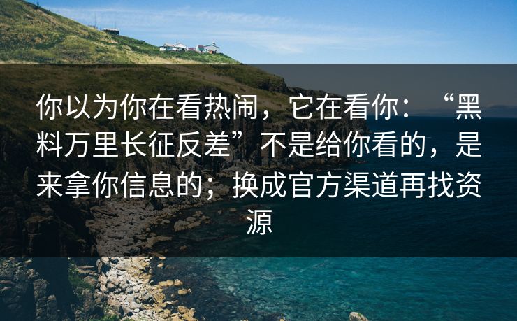 你以为你在看热闹，它在看你：“黑料万里长征反差”不是给你看的，是来拿你信息的；换成官方渠道再找资源
