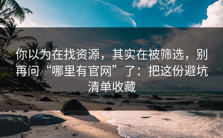 你以为在找资源，其实在被筛选，别再问“哪里有官网”了：把这份避坑清单收藏