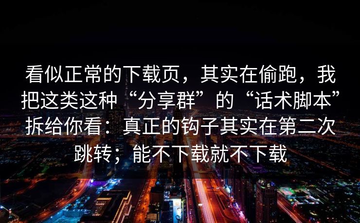 看似正常的下载页，其实在偷跑，我把这类这种“分享群”的“话术脚本”拆给你看：真正的钩子其实在第二次跳转；能不下载就不下载