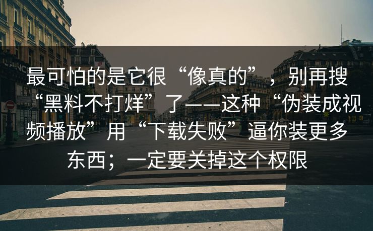 最可怕的是它很“像真的”，别再搜“黑料不打烊”了——这种“伪装成视频播放”用“下载失败”逼你装更多东西；一定要关掉这个权限