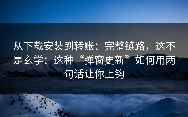 从下载安装到转账：完整链路，这不是玄学：这种“弹窗更新”如何用两句话让你上钩