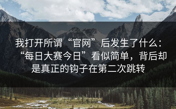 我打开所谓“官网”后发生了什么：“每日大赛今日”看似简单，背后却是真正的钩子在第二次跳转