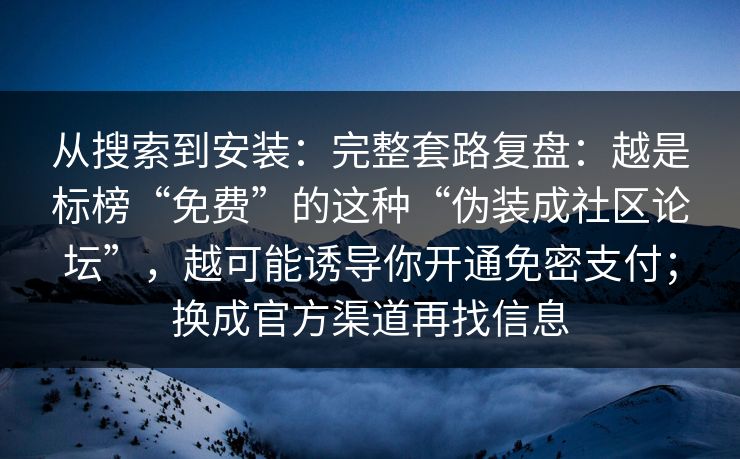 从搜索到安装：完整套路复盘：越是标榜“免费”的这种“伪装成社区论坛”，越可能诱导你开通免密支付；换成官方渠道再找信息
