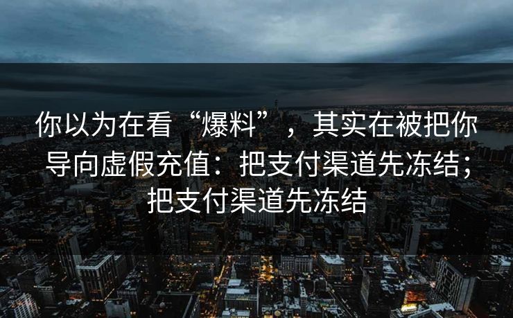 你以为在看“爆料”，其实在被把你导向虚假充值：把支付渠道先冻结；把支付渠道先冻结