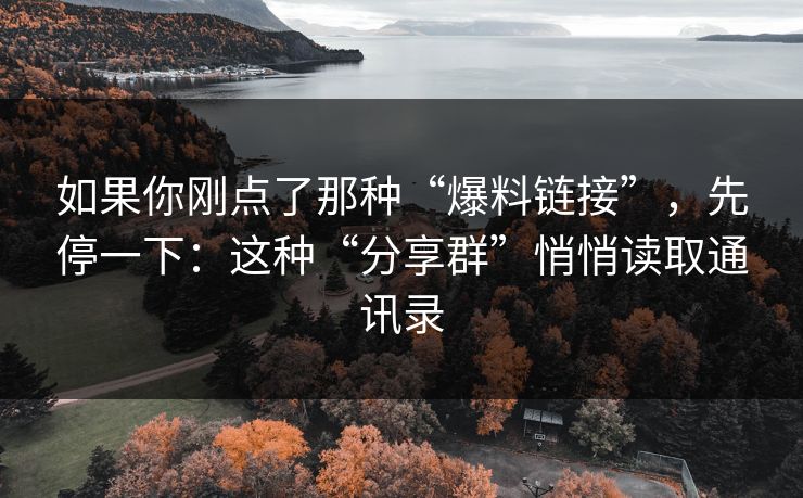 如果你刚点了那种“爆料链接”，先停一下：这种“分享群”悄悄读取通讯录