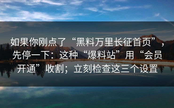 如果你刚点了“黑料万里长征首页”，先停一下：这种“爆料站”用“会员开通”收割；立刻检查这三个设置